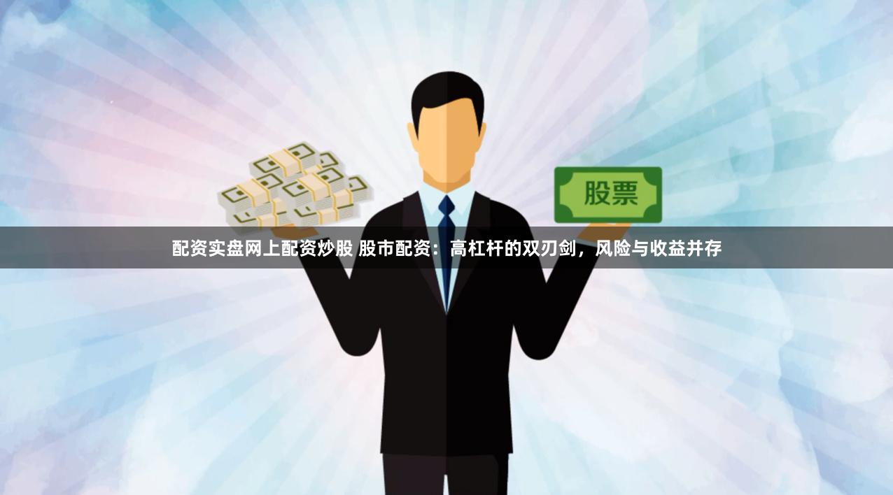 配资实盘网上配资炒股 股市配资：高杠杆的双刃剑，风险与收益并存