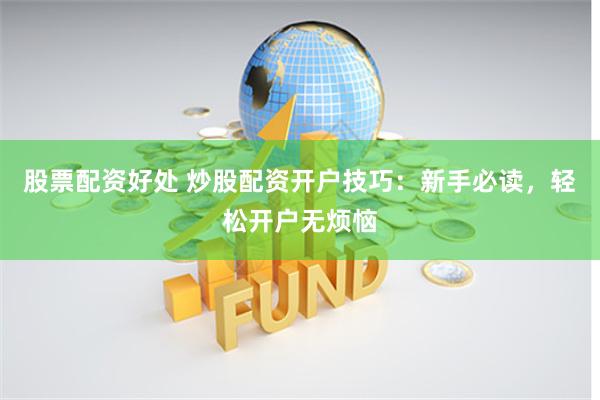 股票配资好处 炒股配资开户技巧：新手必读，轻松开户无烦恼