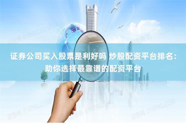 证券公司买入股票是利好吗 炒股配资平台排名：助你选择最靠谱的配资平台