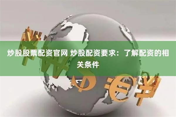 炒股股票配资官网 炒股配资要求：了解配资的相关条件