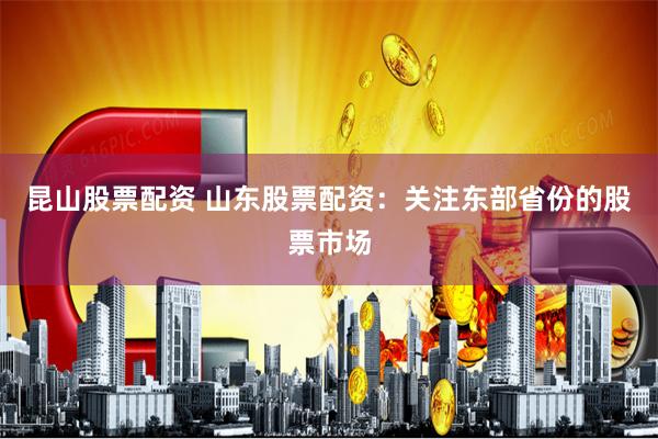 昆山股票配资 山东股票配资：关注东部省份的股票市场