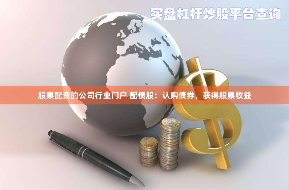 股票配资的公司行业门户 配债股：认购债券，获得股票收益