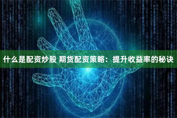什么是配资炒股 期货配资策略：提升收益率的秘诀