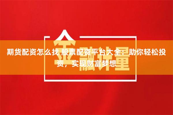 期货配资怎么找 股票配资平台大全：助你轻松投资，实现财富梦想