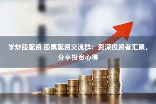 学炒股配资 股票配资交流群：资深投资者汇聚，分享投资心得