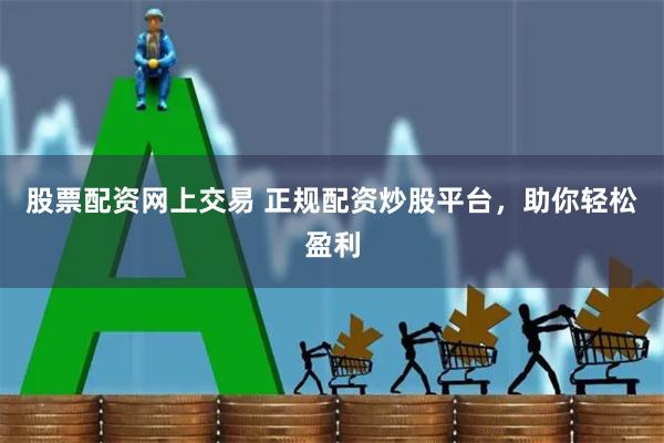 股票配资网上交易 正规配资炒股平台，助你轻松盈利