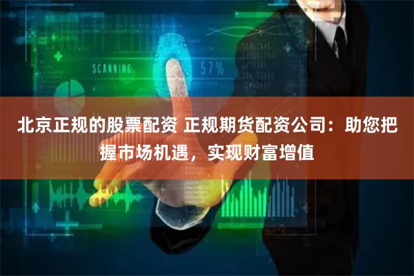 北京正规的股票配资 正规期货配资公司：助您把握市场机遇，实现财富增值