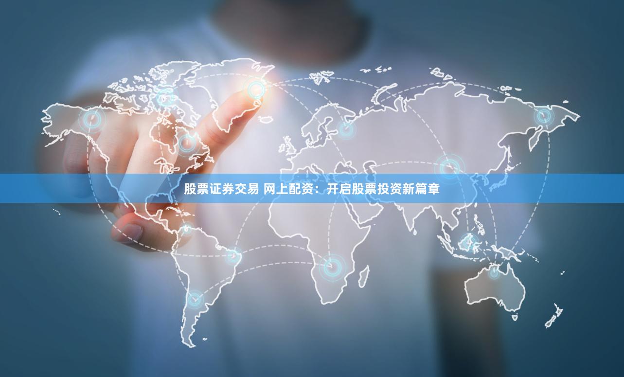 股票证券交易 网上配资：开启股票投资新篇章