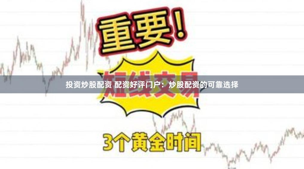 投资炒股配资 配资好评门户：炒股配资的可靠选择