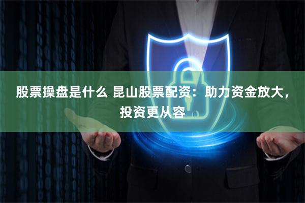 股票操盘是什么 昆山股票配资：助力资金放大，投资更从容