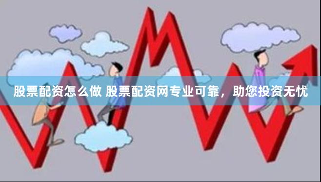 股票配资怎么做 股票配资网专业可靠，助您投资无忧