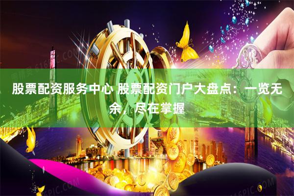 股票配资服务中心 股票配资门户大盘点：一览无余，尽在掌握