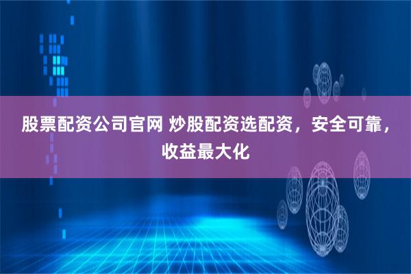 股票配资公司官网 炒股配资选配资，安全可靠，收益最大化