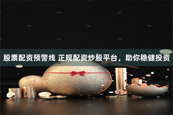 股票配资预警线 正规配资炒股平台，助你稳健投资