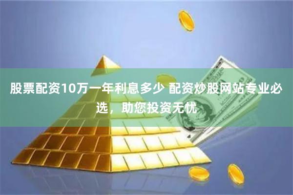 股票配资10万一年利息多少 配资炒股网站专业必选，助您投资无忧