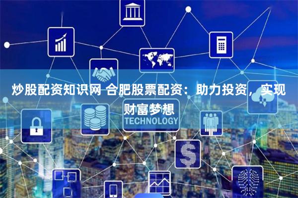 炒股配资知识网 合肥股票配资：助力投资，实现财富梦想
