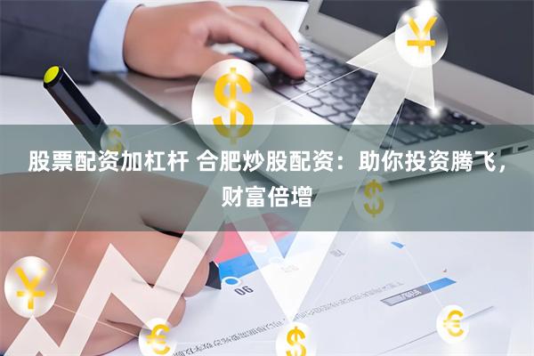 股票配资加杠杆 合肥炒股配资：助你投资腾飞，财富倍增