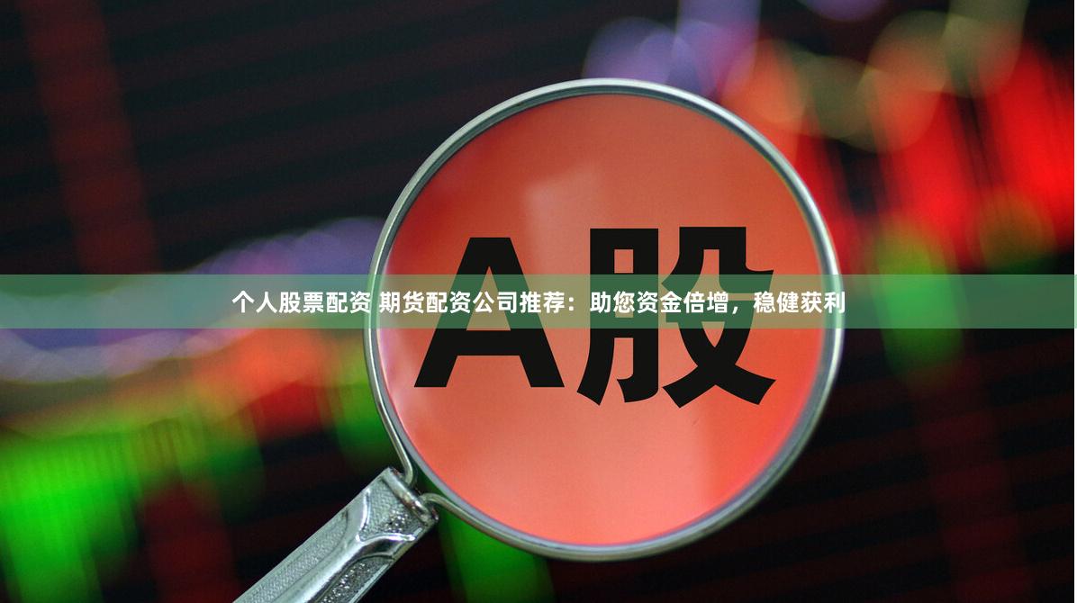 个人股票配资 期货配资公司推荐：助您资金倍增，稳健获利
