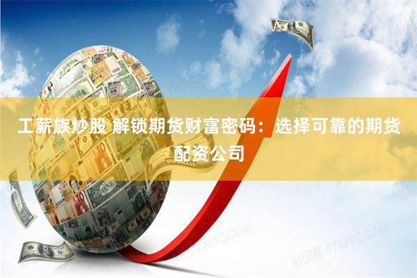 工薪族炒股 解锁期货财富密码：选择可靠的期货配资公司