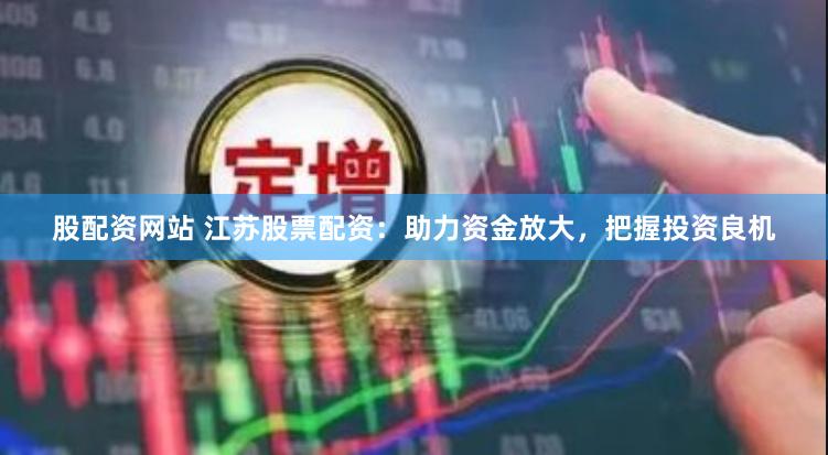 股配资网站 江苏股票配资：助力资金放大，把握投资良机