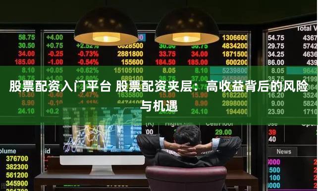 股票配资入门平台 股票配资夹层：高收益背后的风险与机遇